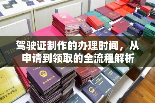 黄南驾驶证制作的办理时间，从申请到领取的全流程解析